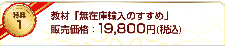 特典１教材「無在庫輸入のすすめ」販売価格：19,800円(税込)