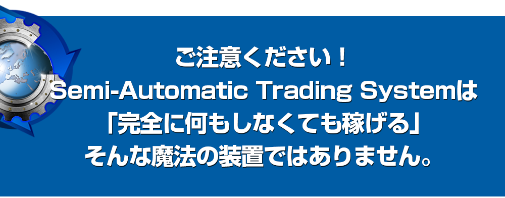 ご注意ください！Semi-Automatic Trading Systemは「完全に何もしなくても稼げる」そんな魔法の装置ではありません。